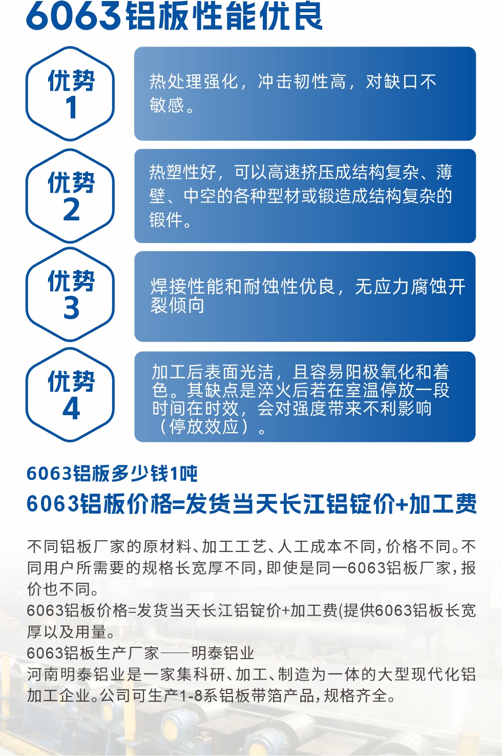 6063鋁板性能優良

1.熱處理強化，沖擊韌性高，對缺口不敏感。

2.熱塑性好，可以高速擠壓成結構復雜、薄壁、中空的各種型材或鍛造成結構復雜的鍛件。

3.焊接性能和耐蝕性優良，無應力腐蝕開裂傾向。

4.加工后表面光潔，且容易陽極氧化和著色。其缺點是淬火后若在室溫停放一段時間在時效，會對強度帶來不利影響（停放效應）。

